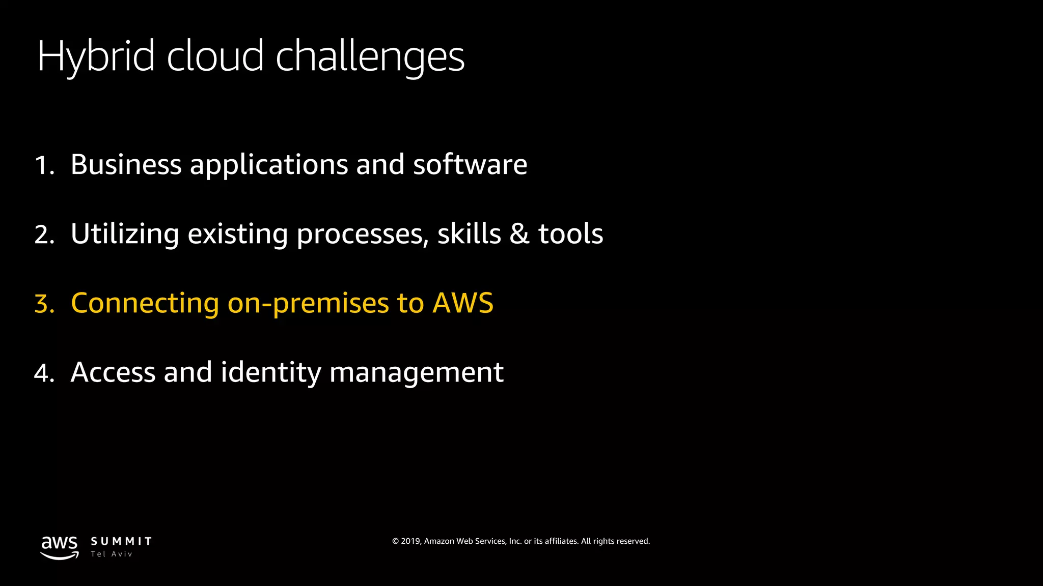 © 2019, Amazon Web Services, Inc. or its affiliates. All rights reserved.
Hybrid cloud challenges
1. Business applications and software
2. Utilizing existing processes, skills & tools
3. Connecting on-premises to AWS
4. Access and identity management
 