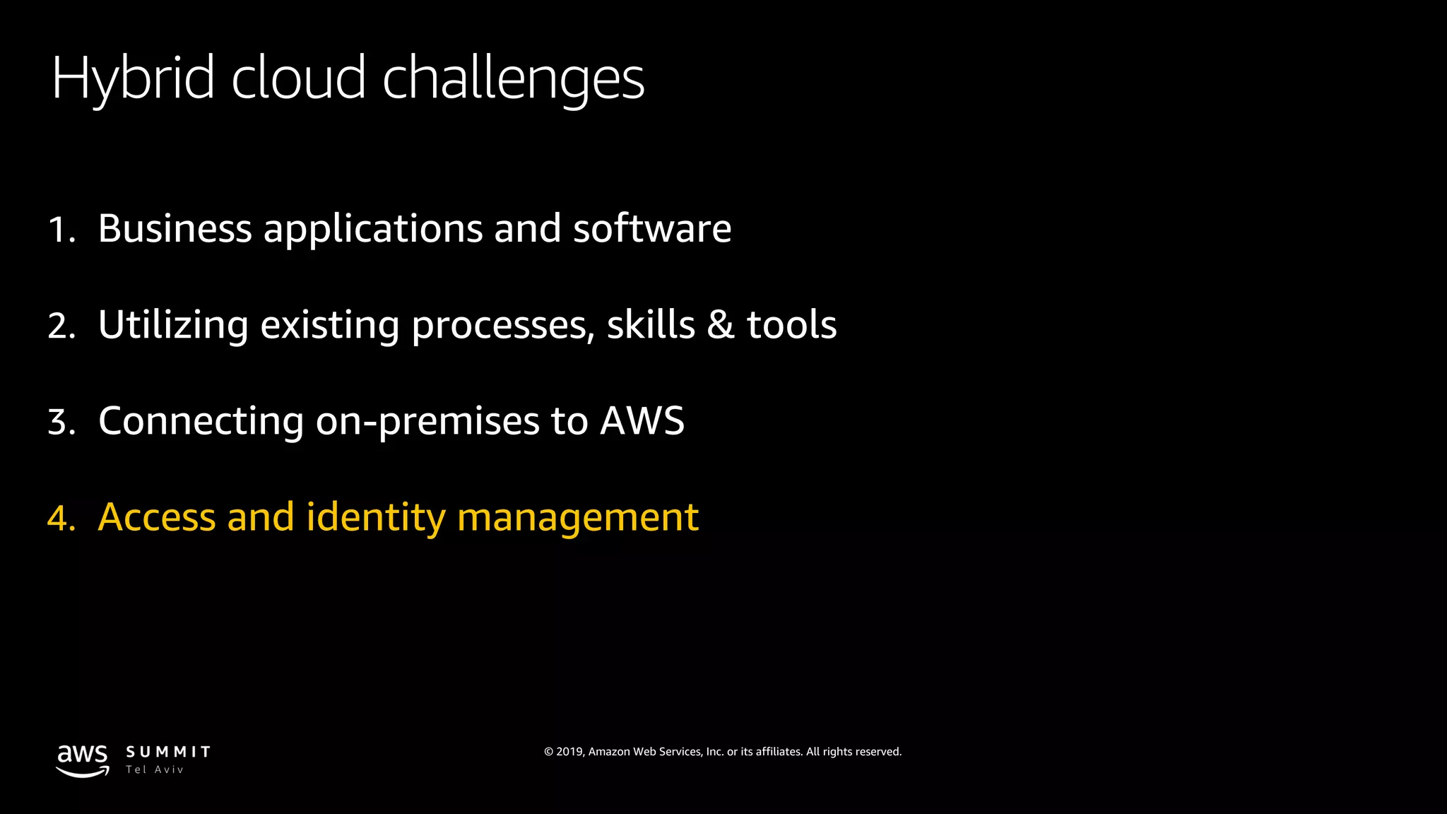 © 2019, Amazon Web Services, Inc. or its affiliates. All rights reserved.
Hybrid cloud challenges
1. Business applications and software
2. Utilizing existing processes, skills & tools
3. Connecting on-premises to AWS
4. Access and identity management
 