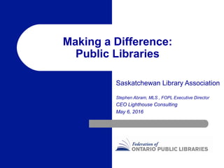 Making a Difference:
Public Libraries
Saskatchewan Library Association
Stephen Abram, MLS , FOPL Executive Director
CEO Lighthouse Consulting
May 6, 2016
 