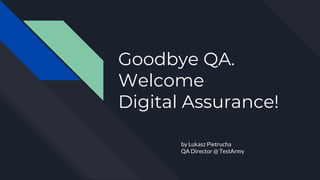 Goodbye QA.
Welcome
Digital Assurance!
by Lukasz Pietrucha
QA Director @ TestArmy
 