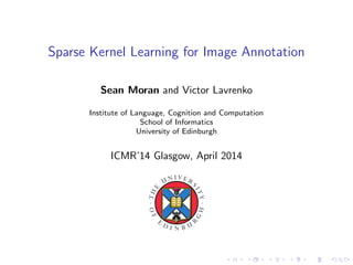 Sparse Kernel Learning for Image Annotation
Sean Moran and Victor Lavrenko
Institute of Language, Cognition and Computation
School of Informatics
University of Edinburgh
ICMR’14 Glasgow, April 2014
 
