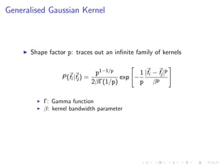 Generalised Gaussian Kernel
Shape factor p: traces out an inﬁnite family of kernels
P(fi |fj ) =
p1−1/p
2βΓ(1/p)
exp −
1
p
|fi − fj |p
βp
Γ: Gamma function
β: kernel bandwidth parameter
 