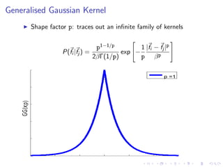 Generalised Gaussian Kernel
Shape factor p: traces out an inﬁnite family of kernels
P(fi |fj ) =
p1−1/p
2βΓ(1/p)
exp −
1
p
|fi − fj |p
βp
x
GG(x;p)
p =1
 