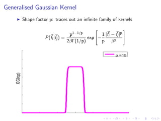 Generalised Gaussian Kernel
Shape factor p: traces out an inﬁnite family of kernels
P(fi |fj ) =
p1−1/p
2βΓ(1/p)
exp −
1
p
|fi − fj |p
βp
x
GG(x;p)
p =15
 