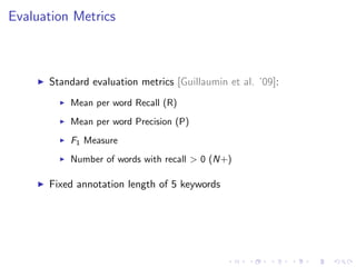 Evaluation Metrics
Standard evaluation metrics [Guillaumin et al. ’09]:
Mean per word Recall (R)
Mean per word Precision (P)
F1 Measure
Number of words with recall > 0 (N+)
Fixed annotation length of 5 keywords
 