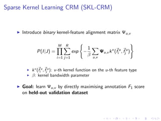 Sparse Kernel Learning CRM (SKL-CRM)
Introduce binary kernel-feature alignment matrix Ψu,v
P(I|J) =
M
i=1
R
j=1
exp −
1
β ...