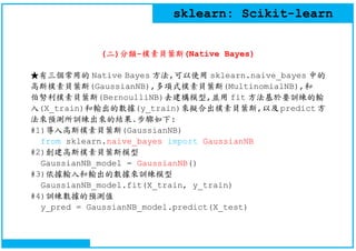 sklearn: Scikit-learn
(二)分類-樸素貝葉斯(Native Bayes)
★有三個常用的 Native Bayes 方法,可以使用 sklearn.naive_bayes 中的
高斯樸素貝葉斯(GaussianNB),多項...