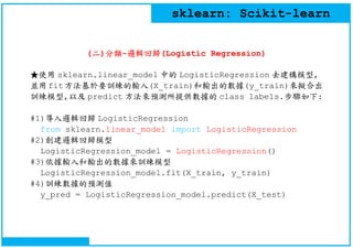 sklearn: Scikit-learn
(二)分類-邏輯回歸(Logistic Regression)
★使用 sklearn.linear_model 中的 LogisticRegression 去建構模型,
並用fit方法基於要訓練的輸...