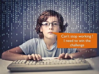 Can’t stop working !
I need to win the
challenge
 