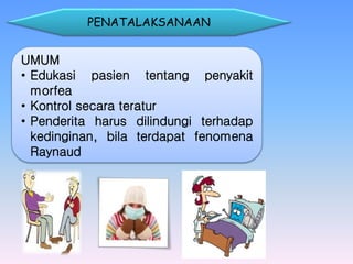 PENATALAKSANAAN
UMUM
• Edukasi pasien tentang penyakit
morfea
• Kontrol secara teratur
• Penderita harus dilindungi terhadap
kedinginan, bila terdapat fenomena
Raynaud
 