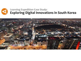 Learning Expedition Case Study:
Exploring Digital Innovations in South Korea
 