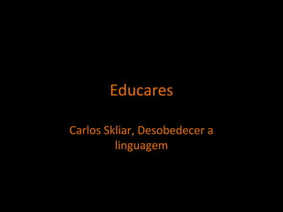 Carlos Skliar, Desobedecer a
linguagem
Educares
 