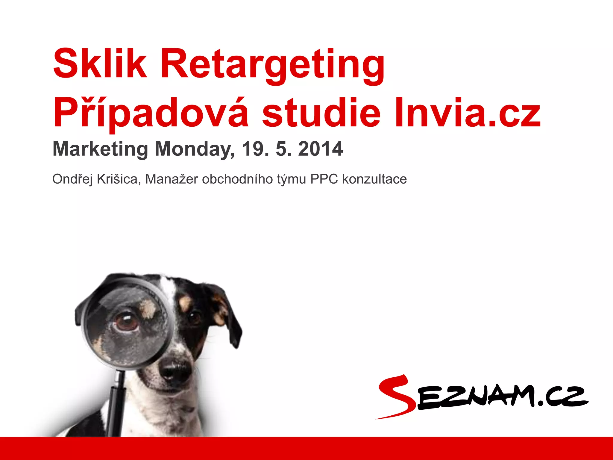 Sklik Retargeting
Případová studie Invia.cz
Marketing Monday, 19. 5. 2014
Ondřej Krišica, Manažer obchodního týmu PPC konzultace
 