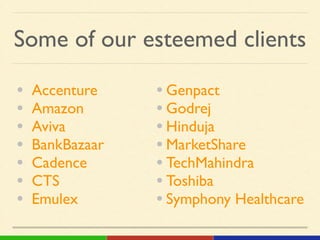 Some of our esteemed clients
• Accenture!
• Amazon!
• Aviva!
• BankBazaar!
• Cadence!
• CTS!
• Emulex
• Genpact!
• Godrej!
• Hinduja!
• MarketShare!
• TechMahindra!
• Toshiba!
• Symphony Healthcare
 