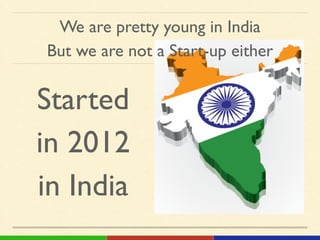 Started !
in 2012 !
in India
We are pretty young in India!
But we are not a Start-up either
 