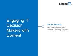 Engaging IT
Decision
Makers with
Content
Sumit Khanna
Head of Enterprise, India
LinkedIn Marketing Solutions
 