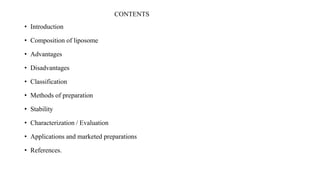 CONTENTS
• Introduction
• Composition of liposome
• Advantages
• Disadvantages
• Classification
• Methods of preparation
• Stability
• Characterization / Evaluation
• Applications and marketed preparations
• References.
 