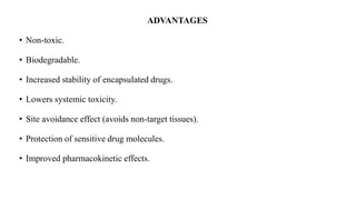ADVANTAGES
• Non-toxic.
• Biodegradable.
• Increased stability of encapsulated drugs.
• Lowers systemic toxicity.
• Site avoidance effect (avoids non-target tissues).
• Protection of sensitive drug molecules.
• Improved pharmacokinetic effects.
 