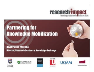 Partnering for
Knowledge Mobilization

David Phipps, PhD, MBA
Director, Research Services & Knowledge Exchange
 