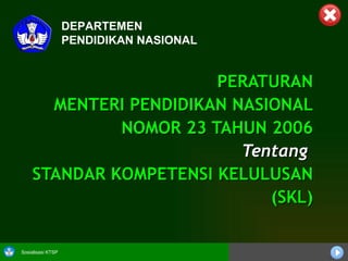 PERATURAN MENTERI PENDIDIKAN NASIONAL NOMOR 23 TAHUN 2006 Tentang   STANDAR KOMPETENSI KELULUSAN (SKL) DEPARTEMEN PENDIDIKAN NASIONAL   