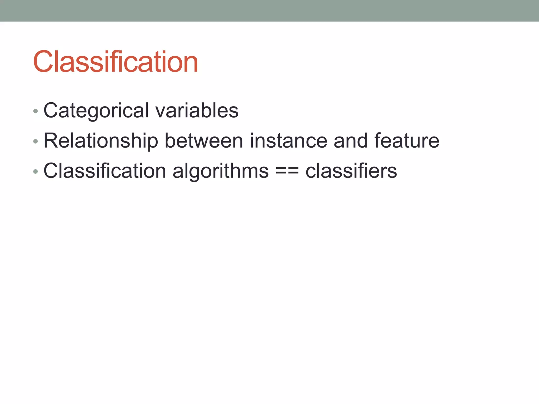 Classification
• Categorical variables

• Relationship between instance and feature
• Classification algorithms == classifiers

 