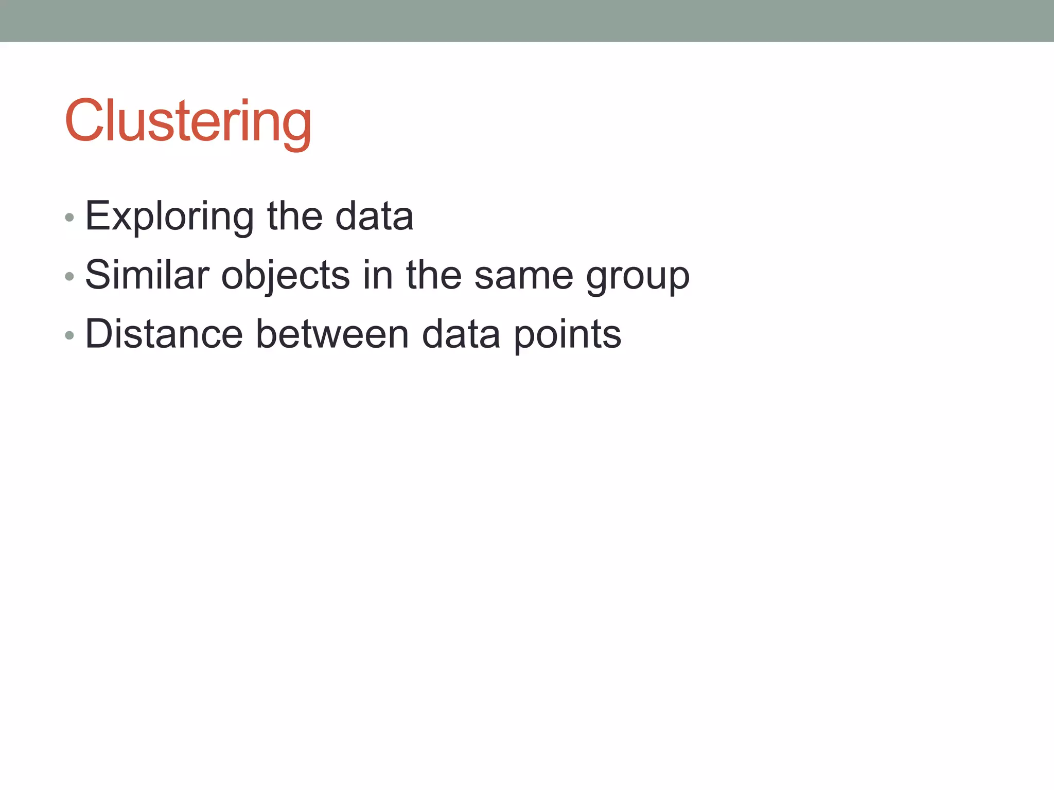 Clustering
• Exploring the data

• Similar objects in the same group
• Distance between data points

 