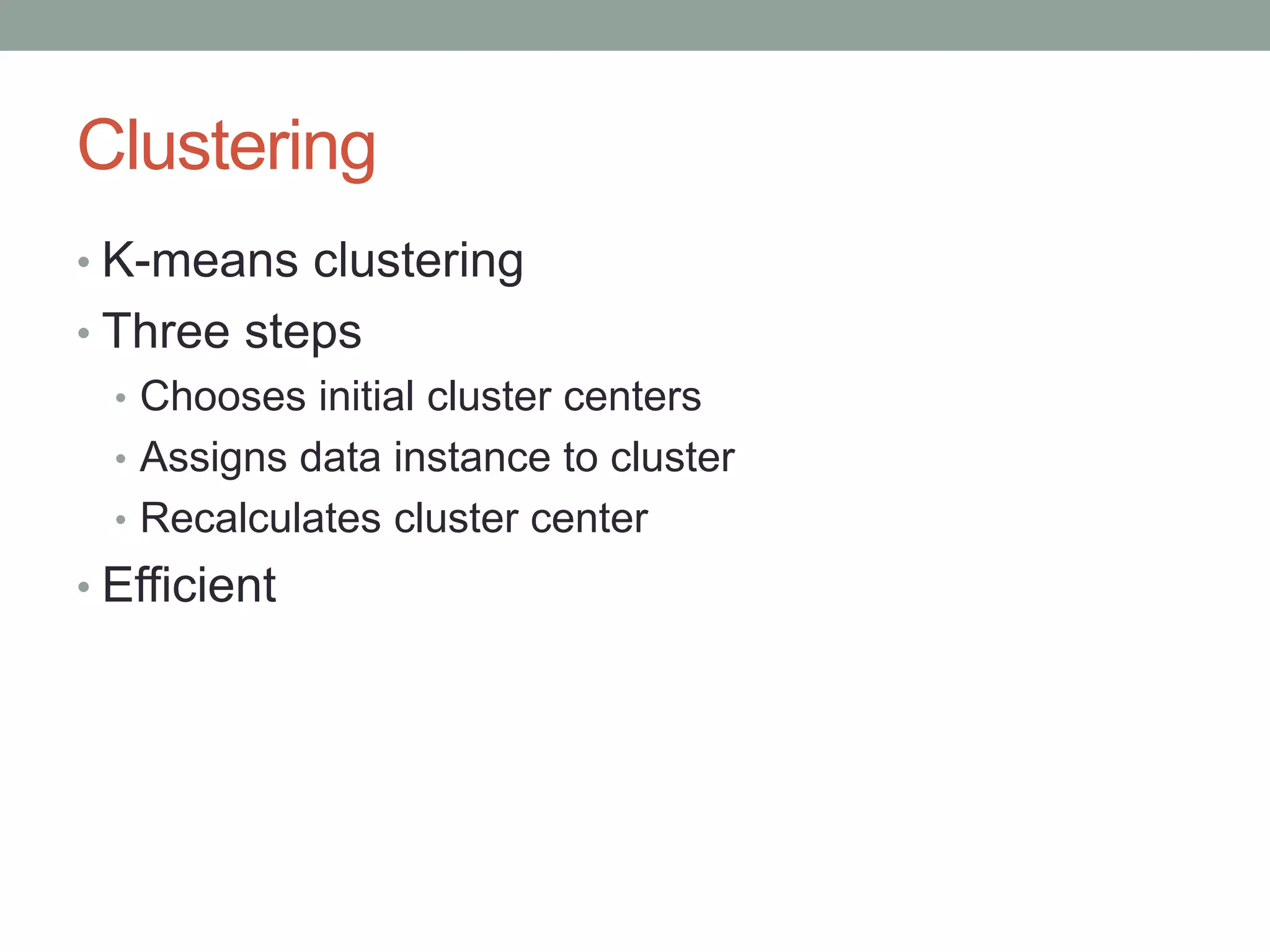Clustering
• K-means clustering

• Three steps
• Chooses initial cluster centers
• Assigns data instance to cluster
• Recalculates cluster center
• Efficient

 