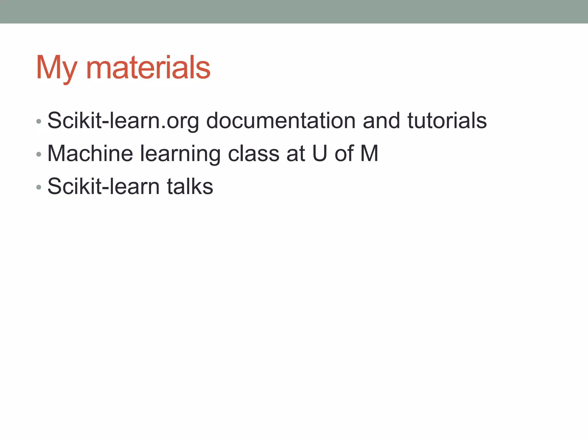 My materials
• Scikit-learn.org documentation and tutorials

• Machine learning class at U of M
• Scikit-learn talks

 