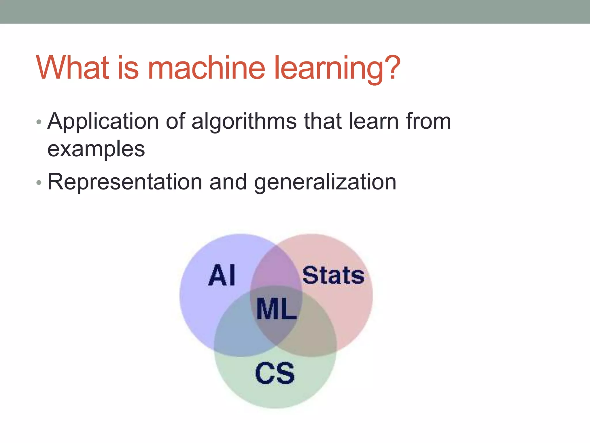 What is machine learning?
• Application of algorithms that learn from

examples
• Representation and generalization

 