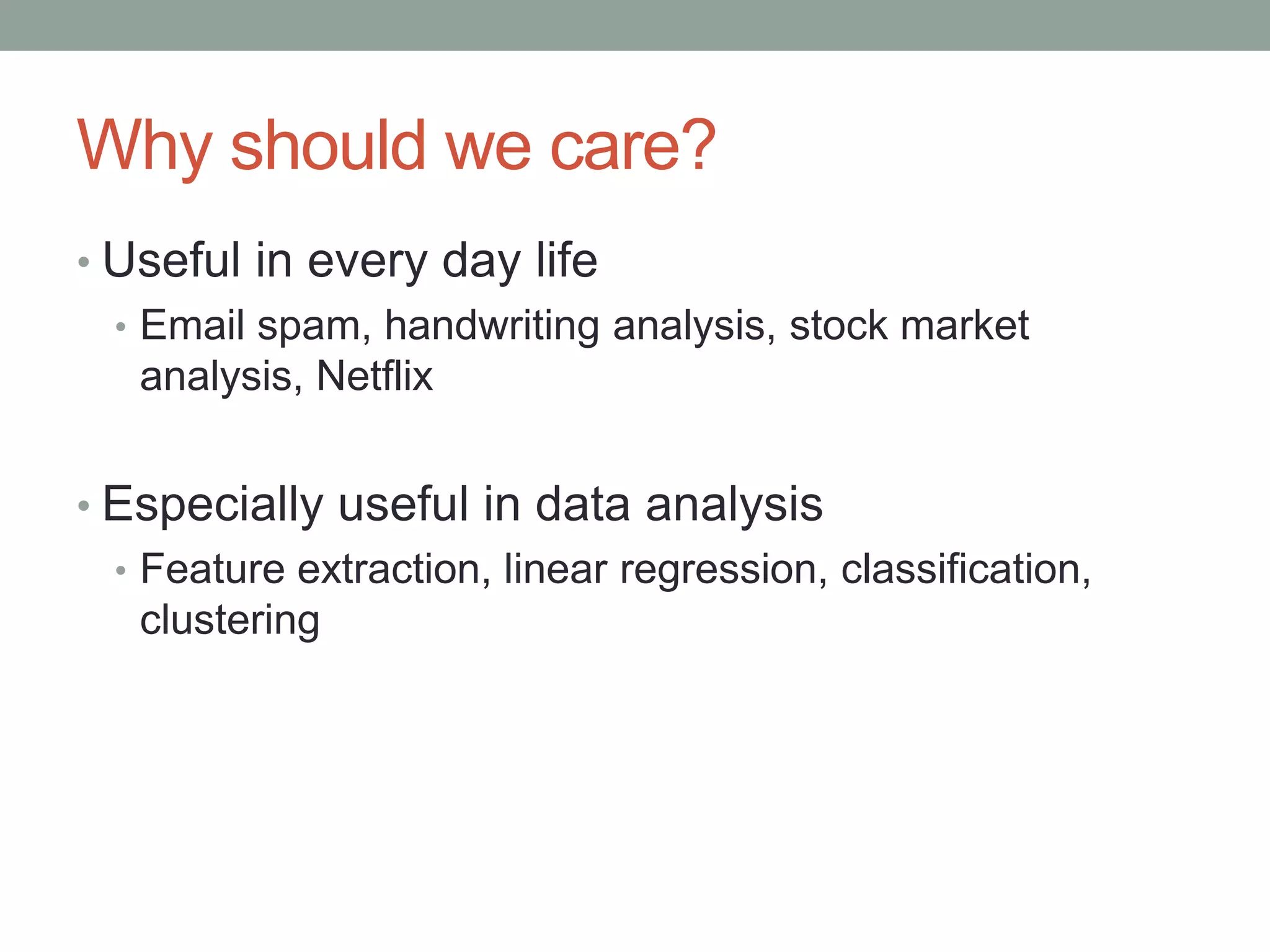 Why should we care?
• Useful in every day life
• Email spam, handwriting analysis, stock market
analysis, Netflix
• Especially useful in data analysis
• Feature extraction, linear regression, classification,
clustering

 
