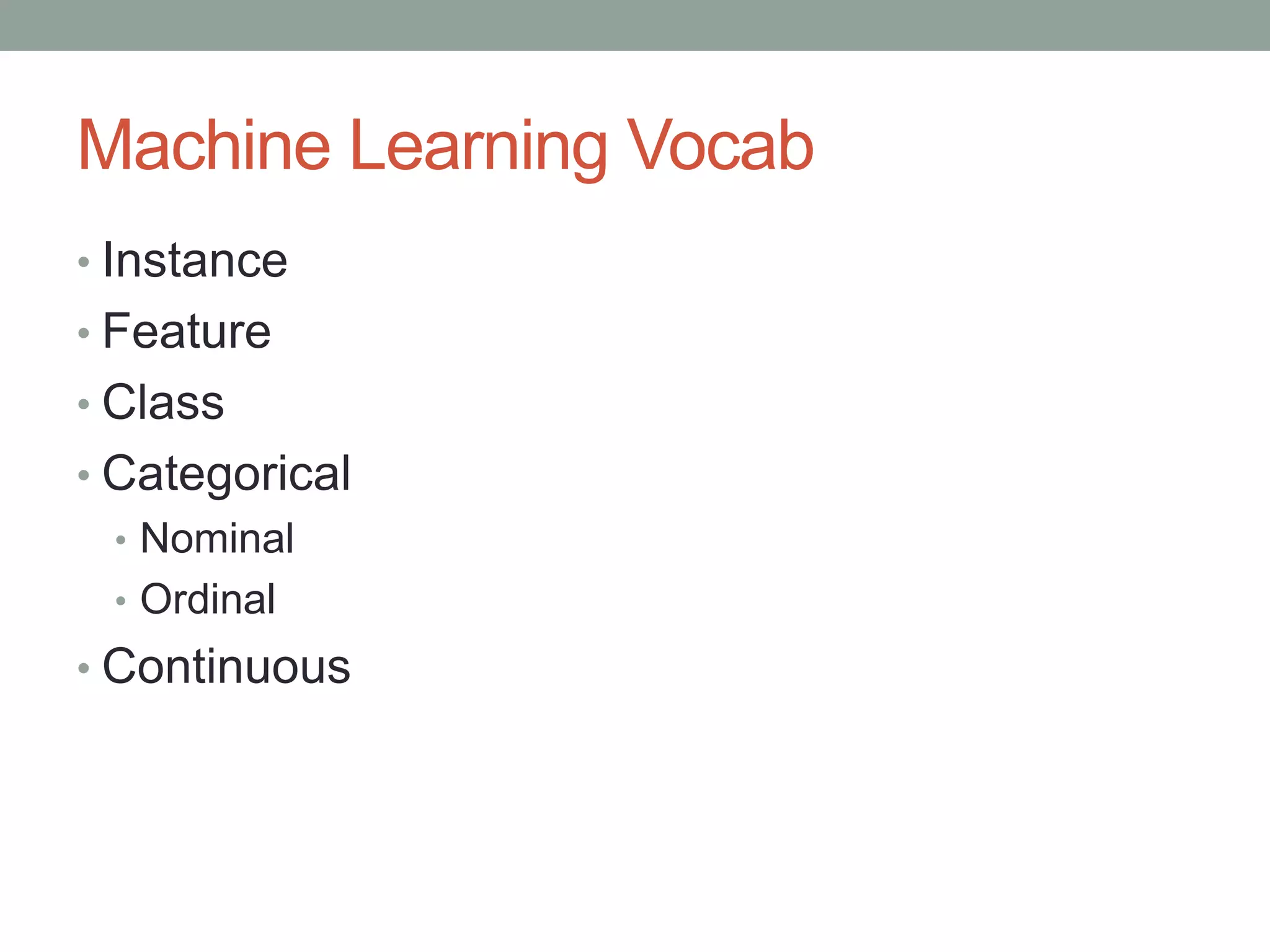 Machine Learning Vocab
• Instance

• Feature
• Class
• Categorical
• Nominal
• Ordinal
• Continuous

 