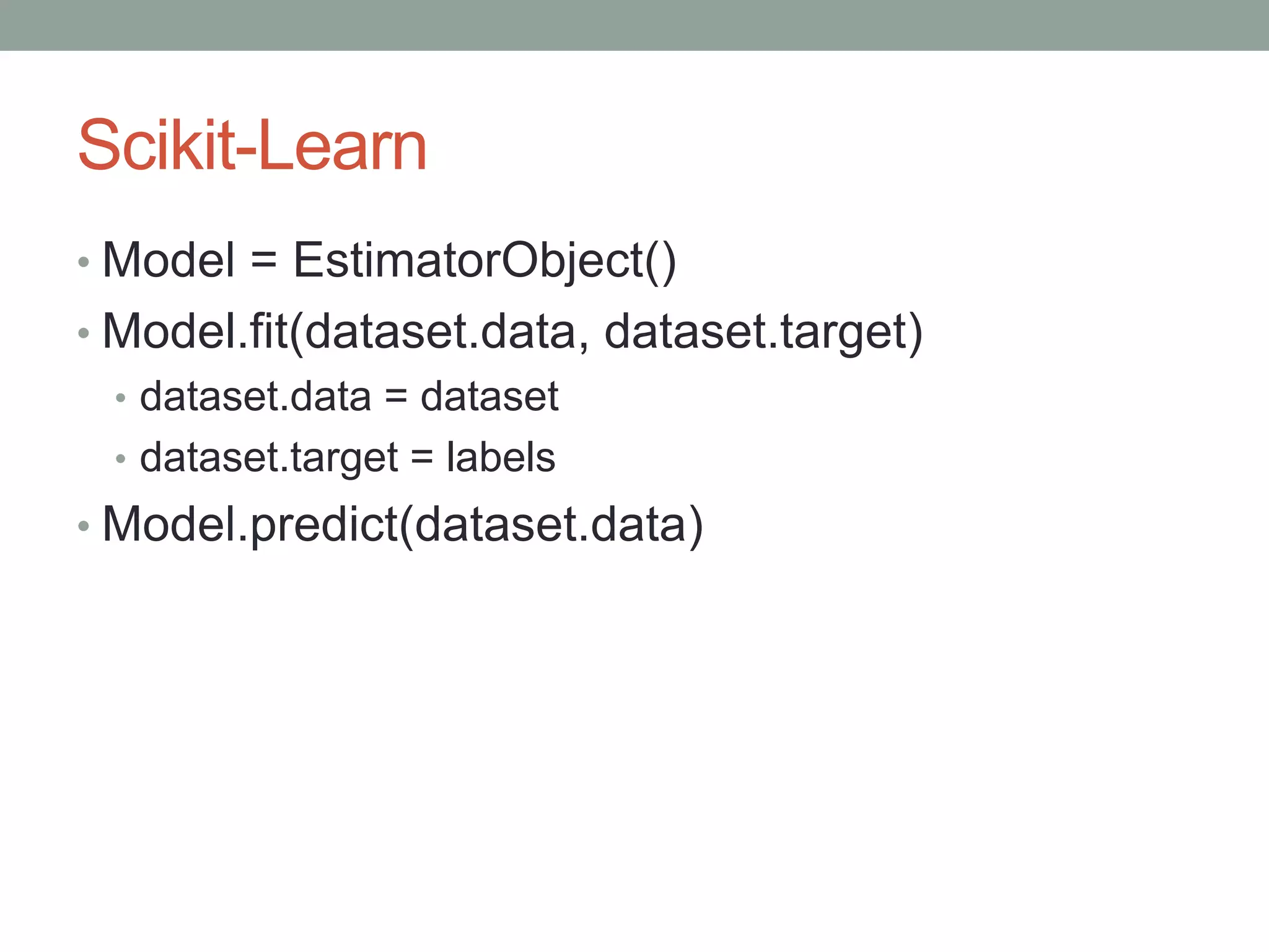 Scikit-Learn
• Model = EstimatorObject()

• Model.fit(dataset.data, dataset.target)
• dataset.data = dataset
• dataset.target = labels
• Model.predict(dataset.data)

 
