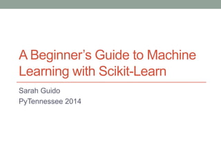 A Beginner’s Guide to Machine
Learning with Scikit-Learn
Sarah Guido
PyTennessee 2014

 