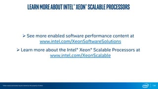 138
learnmoreaboutIntel®Xeon®Scalableprocessors
*Other names and brands may be claimed as the property of others
 See more enabled software performance content at
www.intel.com/XeonSoftwareSolutions
 Learn more about the Intel® Xeon® Scalable Processors at
www.intel.com/XeonScalable
 
