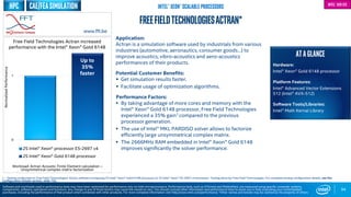 0
1
2S Intel® Xeon® processor E5-2697 v4
2S Intel® Xeon® Gold 6148 processor
Workload: Actran Acoustic Finite Element calculation –
Unsymmetrical complex matrix factorization
94
FreeFieldTechnologiesActran*
Application:
Actran is a simulation software used by industrials from various
industries (automotive, aeronautics, consumer goods…) to
improve acoustics, vibro-acoustics and aero-acoustics
performances of their products.
Potential Customer Benefits:
 Get simulation results faster.
 Facilitate usage of optimization algorithms.
Performance Factors:
 By taking advantage of more cores and memory with the
Intel® Xeon® Gold 6148 processor, Free Field Technologies
experienced a 35% gain1 compared to the previous
processor generation.
 The use of Intel® MKL PARDISO solver allows to factorize
efficiently large unsymmetrical complex matrix.
 The 2666MHz RAM embedded in Intel® Xeon® Gold 6148
improves significantly the solver performance.
ATAGLANCE
Hardware:
Intel® Xeon® Gold 6148 processor
Platform Features:
Intel® Advanced Vector Extensions
512 (Intel® AVX-512)
Software Tools/Libraries:
Intel® Math Kernal Library
Up to
35%
faster
Free Field Technologies Actran increased
performance with the Intel® Xeon® Gold 6148
1 - Testing conducted on Free Field Technologies’ Actran software comparing 2S Intel® Xeon® Gold 6148 processor to 2S Intel® Xeon® E5-2697 v4 processor. Testing done by Free Field Technologies. For complete testing configuration details, see the
Configuration Details section, slide 135.
NormalizedPerformance
www.fft.be
Software and workloads used in performance tests may have been optimized for performance only on Intel microprocessors. Performance tests, such as SYSmark and MobileMark, are measured using specific computer systems,
components, software, operations and functions. Any change to any of those factors may cause the results to vary. You should consult other information and performance tests to assist you in fully evaluating your contemplated
purchases, including the performance of that product when combined with other products. For more complete information visit http://www.intel.com/performance. *Other names and brands may be claimed as the property of others
Intel® Xeon® Scalable Processors Intel® AVX-512
CAE/FEASimulationHPC
 