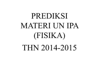 PREDIKSI
MATERI UN IPA
(FISIKA)
THN 2014-2015
 