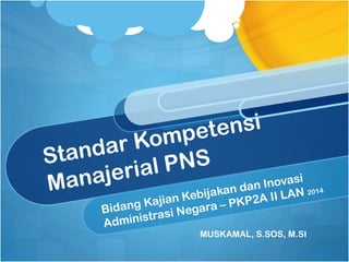 Standar Kompetensi
Manajerial PNS
Bidang Kajian Kebijakan dan Inovasi
Administrasi Negara – PKP2A II LAN 2014
MUSKAMAL, S.SOS, M.SI
 