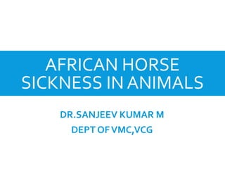 AFRICAN HORSE
SICKNESS IN ANIMALS
DR.SANJEEV KUMAR M
DEPT OFVMC,VCG
 