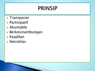  Transparan
 Partisipatif
 Akuntable
 Berkesinambungan
 Keadilan
 Netralitas
 