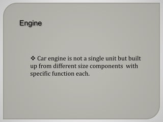 Engine 
 Car engine is not a single unit but built 
up from different size components with 
specific function each. 
 