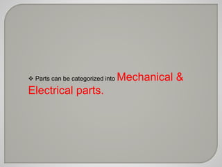  Parts can be categorized into Mechanical & 
Electrical parts. 
 