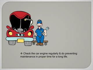  Check the car engine regularly & do preventing 
maintenance in proper time for a long life. 
 