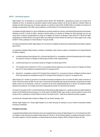 88
Nota 1 - Información general
Sigdo Koppers S.A. (la Sociedad) es una sociedad anónima abierta, RUT 99.598.300-1, organizada de acuerdo con las leyes de la
República de Chile. La Sociedad fue constituida mediante escritura pública emitida el 29 de abril de 2005 por el Notario Público de
Santiago don Raúl Undurraga Laso. El extracto respectivo se inscribió en fojas 20.234, N°002014.650 en el Registro de Comercio de
Santiago correspondiente al año 2005, siendo publicada en el Diario Oficial el 15 de diciembre del mismo año.
Los estatutos de Sigdo Koppers S.A. fueron modificados por acuerdos tomados en la primera Junta General Extraordinaria deAccionistas,
celebrada con fecha 7 de julio de 2005 y reducida a escritura pública en la Notaría de Santiago don Raúl Undurraga Laso con esa
misma fecha. El extracto correspondiente fue inscrito en el Registro de Comercio de Santiago a fojas 23.816 N°17.128 del año 2005,
publicándose en el Diario Oficial el 12 de julio de 2005. Una rectificación de dicho extracto fue inscrita en el mismo registro y año, a fojas
24.350 N°17.652 y publicada en el Diario Oficial de 14 de julio de 2005.
Con fecha 9 de diciembre de 2005, Sigdo Koppers S.A. fue inscrita en el Registro de Valores de la Superintendencia de Valores y Seguros
bajo el N°915.
Las siguientes sociedades filiales directas e indirectas, consolidadas, están inscritas y sujetas a la fiscalización de la Superintendencia
de Valores y Seguros.
a)	 Las filiales indirectas Puerto Ventanas S.A. y Ferrocarril del Pacífico S.A., consolidadas a través de Sociedad deAhorro SK Limitada,
se encuentran inscritas en el Registro de Valores bajo el N°392 y N°476, respectivamente.
b)	 La filial directa Enaex S.A. se encuentra inscrita en el Registro de Valores bajo el N°401.
c)	 CTI Compañía Tecno Industrial S.A. (“CTI”) es una sociedad anónima abierta que se encuentra inscrita en el Registro de Valores
bajo el N°10. Esta sociedad fue consolidada hasta el 31 de agosto de 2011.
d)	 Somela S.A., consolidada a través de CTI Compañía Tecno Industrial S.A., se encuentra inscrita en el Registro de Valores bajo el
N°46. Esta sociedad fue consolidada a través de CTI Compañía Tecno Industrial S.A. hasta el 31 de agosto de 2011.
Sigdo Koppers S.A. inscribió sus acciones en el mercado de empresas emergentes el día 4 de octubre de 2005 y éstas comenzaron a
transar el día 20 de octubre de 2005. Por esta razón, las acciones de la Sociedad están exentas del impuesto a las ganancias de capital,
desde el primer día de transacción y hasta por un ejercicio de tres años independientemente de si cuentan con presencia bursátil.
Después de ese ejercicio, en la medida que la acción tenga presencia bursátil, se mantendrá dicho beneficio.
Con fecha 21 de octubre de 2011 la Junta Extraordinaria de Accionistas de Sigdo Koppers S.A., aprobó el aumento de capital mediante la
emisión de 275.000.000 acciones de pago con un monto máximo de MUS$ 370.000, según consta en escritura pública con fecha 25 de
octubre de 2011 y publicada en el Diario Oficial con fecha 27 de octubre de 2011. Éstas fueron totalmente suscritas y pagadas.
Las oficinas de la Sociedad están ubicadas en Málaga 120, Las Condes, Santiago, Chile.
Además, Sigdo Koppers S.A. (“Grupo Sigdo Koppers”) es la matriz del grupo de empresas a que se refieren los presentes estados
financieros consolidados.
Principales accionistas
La siguiente tabla establece cierta información acerca de la propiedad de las acciones de Sigdo Koppers S.A. al 31 de diciembre de 2012
con respecto a cada accionista que sepamos tenga interés de más del 1% de las acciones vigentes. La siguiente información se deriva
de nuestros registros e informes reportados a la Superintendencia de Valores y Seguros (SVS) y la Bolsa de Valores de Chile.
 