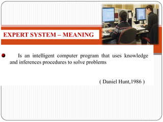 Is an intelligent computer program that uses knowledge
and inferences procedures to solve problems
( Daniel Hunt,1986 )
EXPERT SYSTEM – MEANING
 