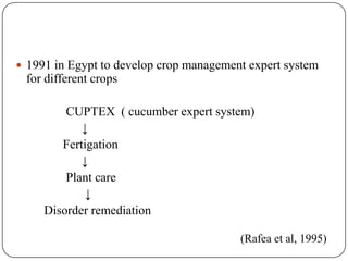  1991 in Egypt to develop crop management expert system
for different crops
CUPTEX ( cucumber expert system)
↓
Fertigation
↓
Plant care
↓
Disorder remediation
(Rafea et al, 1995)
 