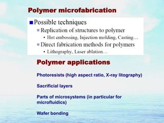 Polymer microfabrication

Polymer applications
Photoresists (high aspect ratio, X-ray litography)
Sacrificial layers

Parts of microsystems (in particular for
microfluidics)
Wafer bonding

 