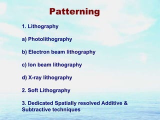 Patterning
1. Lithography
a) Photolithography
b) Electron beam lithography
c) Ion beam lithography
d) X-ray lithography

2. Soft Lithography
3. Dedicated Spatially resolved Additive &
Subtractive techniques

 