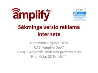 Sėkminga verslo reklama
      internete
       Gediminas Boguslauskas
         UAB “Amplify Dep.”
Google AdWords reklamos profesionalas
        Klaipėda, 2012.05.11
 