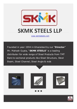 SKMK STEELS LLP
www.skmksteels.com
Founded in year 1994 in Ghaziabad by our "Director"
Mr. Mahesh Gupta, “SKMK STEELS” is a leading
distributer for wide range of Steel Products from TMT
Bars to sectional products like Steel Structure, Steel
Beam, Steel Channel, Steel Angle & rods
 