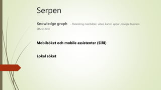 Serpen
Knowledge graph - förändring med bilder, video, kartor, appar , Google Business
SEM vs SEO
Mobilsöket och mobile assistenter (SIRI)
Lokal söket
 